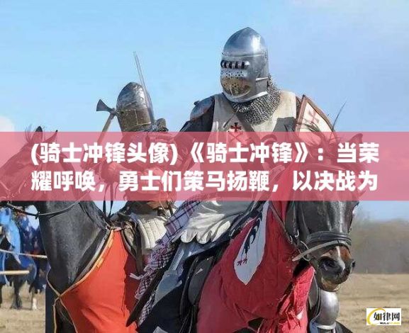 (骑士冲锋头像) 《骑士冲锋》：当荣耀呼唤，勇士们策马扬鞭，以决战为目标的热血奋进